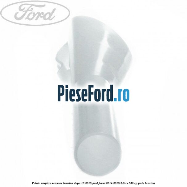 Palnie umplere rezervor benzina dupa 10/2013 Ford Focus 2014-2018 2.3 RS 350 cp YVDA benzina