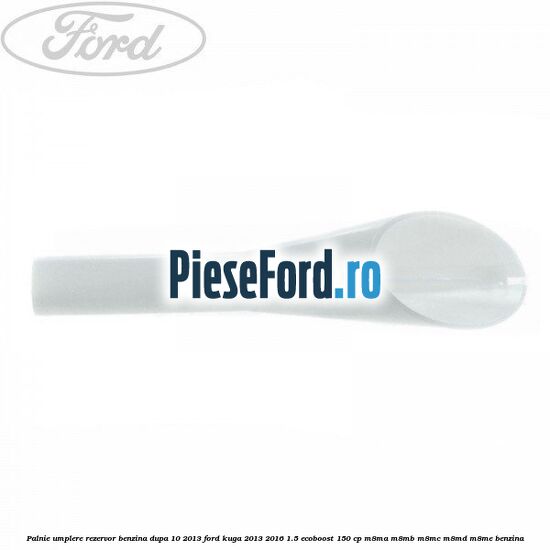 Palnie umplere rezervor benzina dupa 10/2013 Ford Kuga 2013-2016 1.5 EcoBoost 150 cp