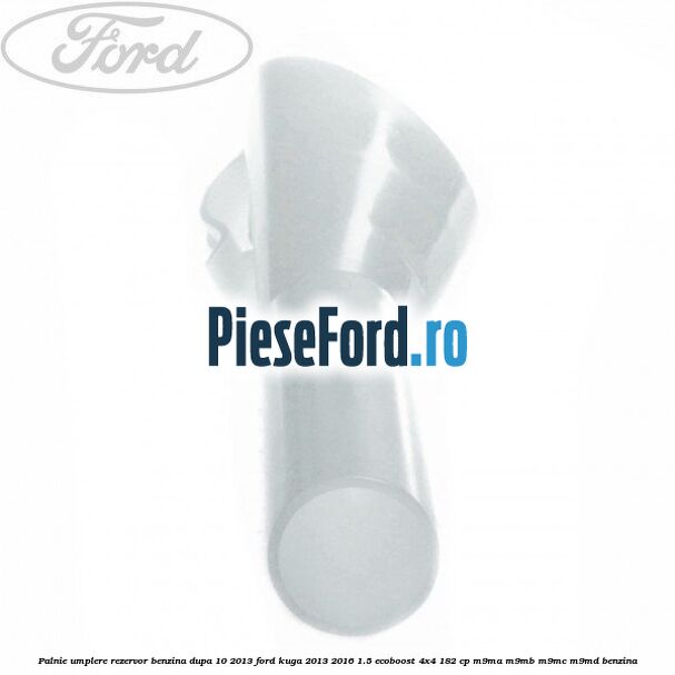 Palnie umplere rezervor benzina dupa 10/2013 Ford Kuga 2013-2016 1.5 EcoBoost 4x4 182 cp M9MA, M9MB, M9MC, M9MD benzina