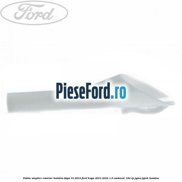 Palnie umplere rezervor benzina dupa 10/2013 Ford Kuga 2013-2016 1.6 EcoBoost 150 cp JQMA, JQMB benzina