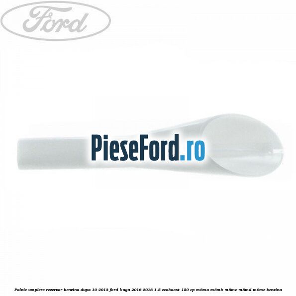 Palnie umplere rezervor benzina dupa 10/2013 Ford Kuga 2016-2018 1.5 EcoBoost 150 cp M8MA, M8MB, M8MC, M8MD, M8ME benzina