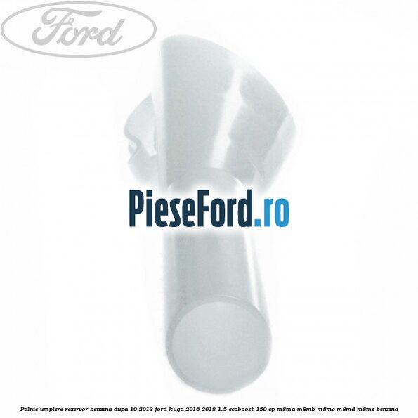 Palnie umplere rezervor benzina dupa 10/2013 Ford Kuga 2016-2018 1.5 EcoBoost 150 cp M8MA, M8MB, M8MC, M8MD, M8ME benzina