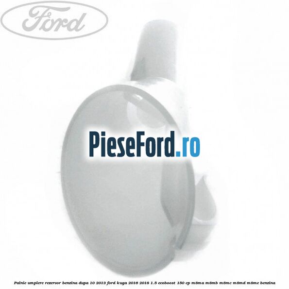 Palnie umplere rezervor benzina dupa 10/2013 Ford Kuga 2016-2018 1.5 EcoBoost 150 cp M8MA, M8MB, M8MC, M8MD, M8ME benzina