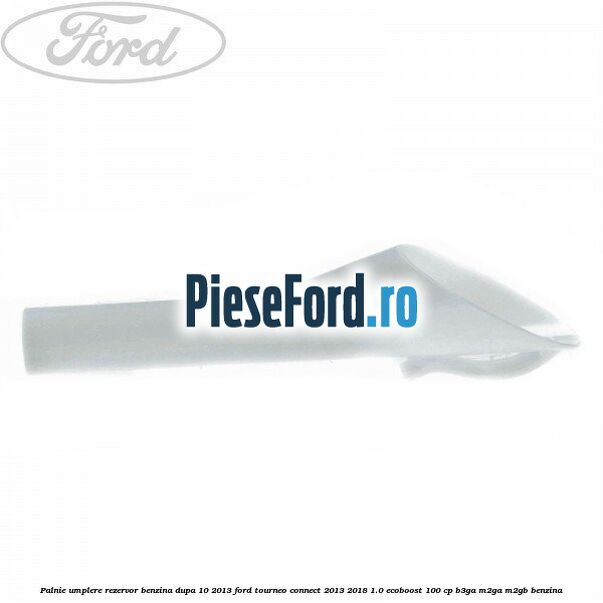 Palnie umplere rezervor benzina dupa 10/2013 Ford Tourneo Connect 2013-2018 1.0 EcoBoost 100 cp B3GA, M2GA, M2GB benzina