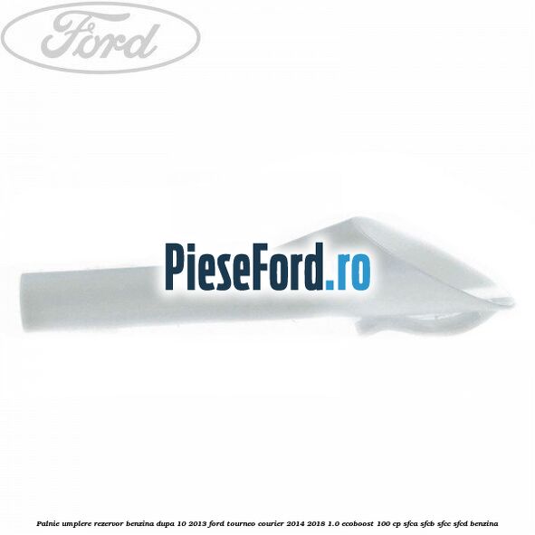 Palnie umplere rezervor benzina dupa 10/2013 Ford Tourneo Courier 2014-2018 1.0 EcoBoost 100 cp SFCA, SFCB, SFCC, SFCD benzina