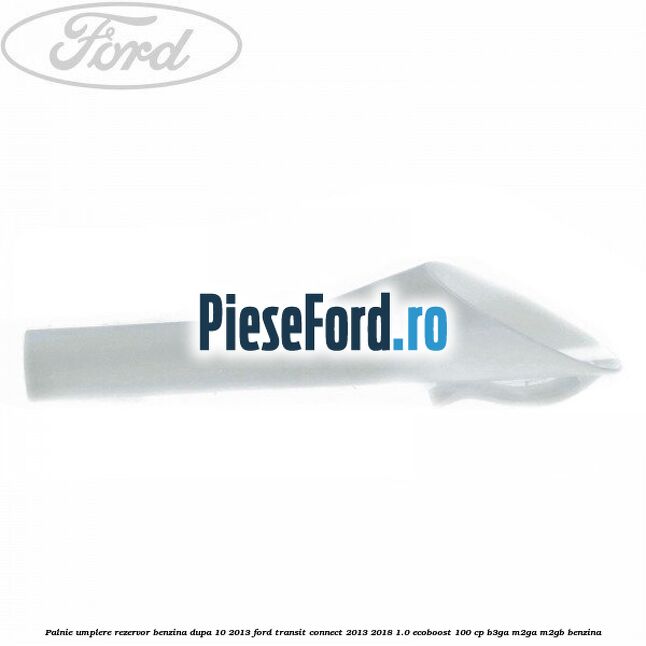 Palnie umplere rezervor benzina dupa 10/2013 Ford Transit Connect 2013-2018 1.0 EcoBoost 100 cp B3GA, M2GA, M2GB benzina