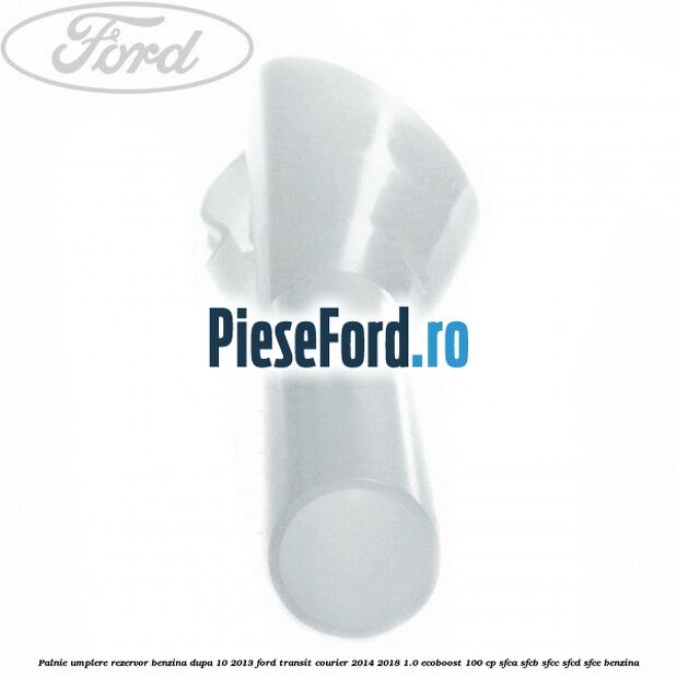 Palnie umplere rezervor benzina dupa 10/2013 Ford Transit Courier 2014-2018 1.0 EcoBoost 100 cp SFCA, SFCB, SFCC, SFCD, SFCE benzina