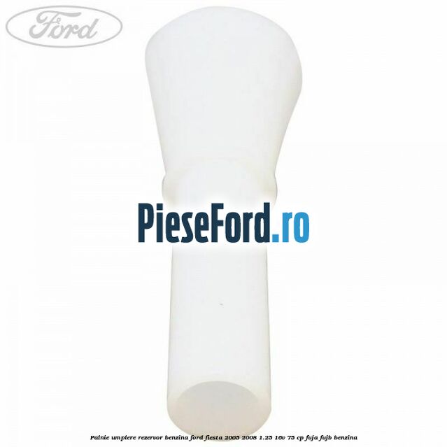 Palnie umplere rezervor benzina Ford Fiesta 2005-2008 1.25 16V 75 cp FUJA, FUJB benzina
