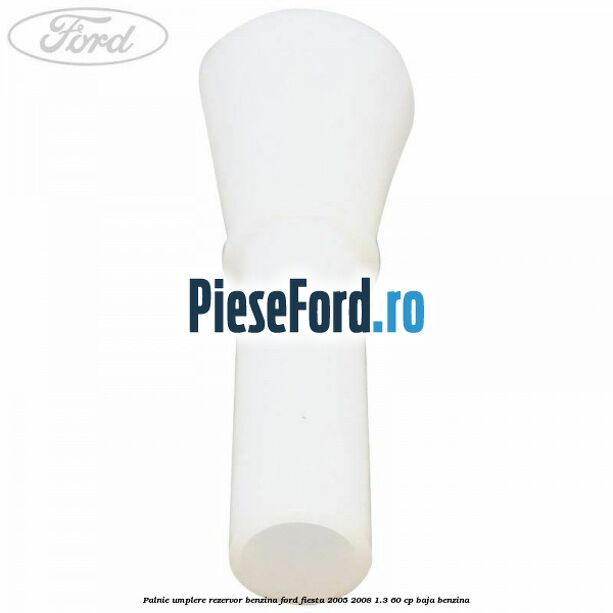 Palnie umplere rezervor benzina Ford Fiesta 2005-2008 1.3 60 cp BAJA benzina