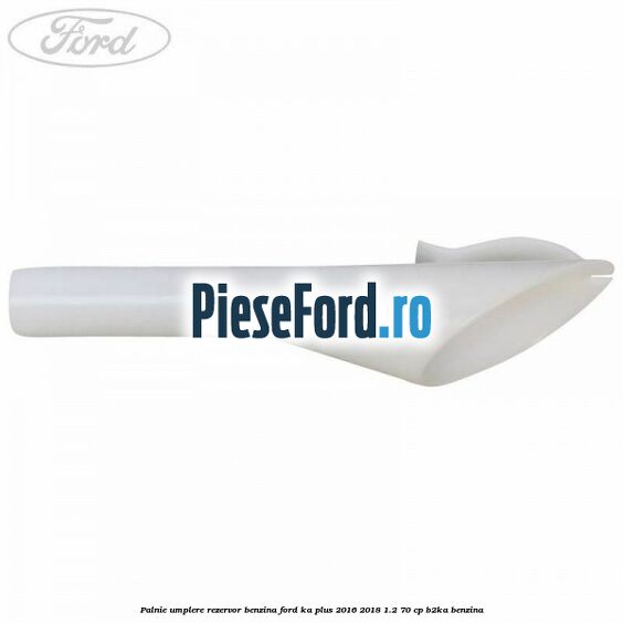 Palnie umplere rezervor benzina Ford Ka plus 2016-2018 1.2 70 cp B2KA benzina