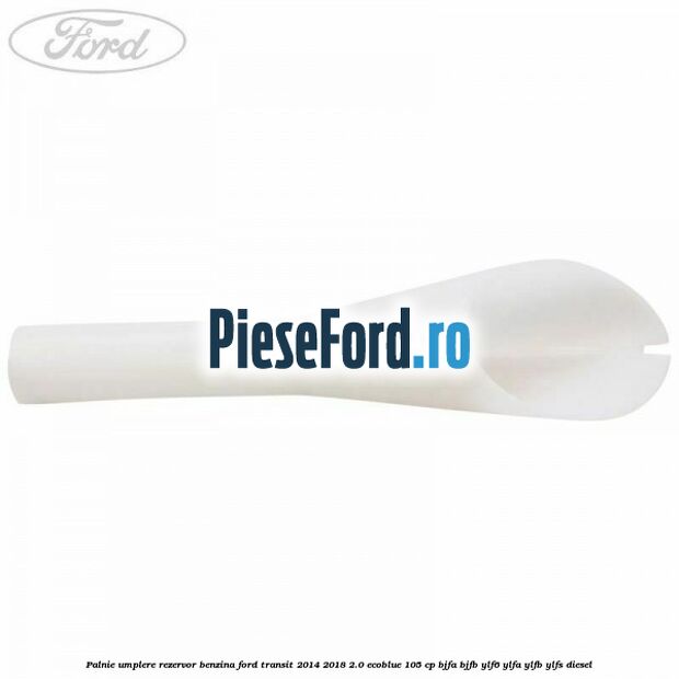 Palnie umplere rezervor benzina Ford Transit 2014-2018 2.0 EcoBlue 105 cp BJFA, BJFB, YLF6, YLFA, YLFB, YLFS diesel