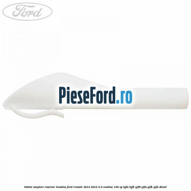 Palnie umplere rezervor benzina Ford Transit 2014-2018 2.0 EcoBlue 105 cp BJFA, BJFB, YLF6, YLFA, YLFB, YLFS diesel