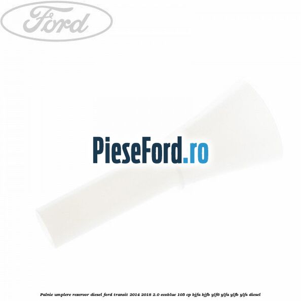 Palnie umplere rezervor diesel Ford Transit 2014-2018 2.0 EcoBlue 105 cp Palnie umplere rezervor diesel Ford Transit 2014-2018 2.0 EcoBlue 105 cp BJFA, BJFB, YLF6, YLFA, YLFB, YLFS diesel