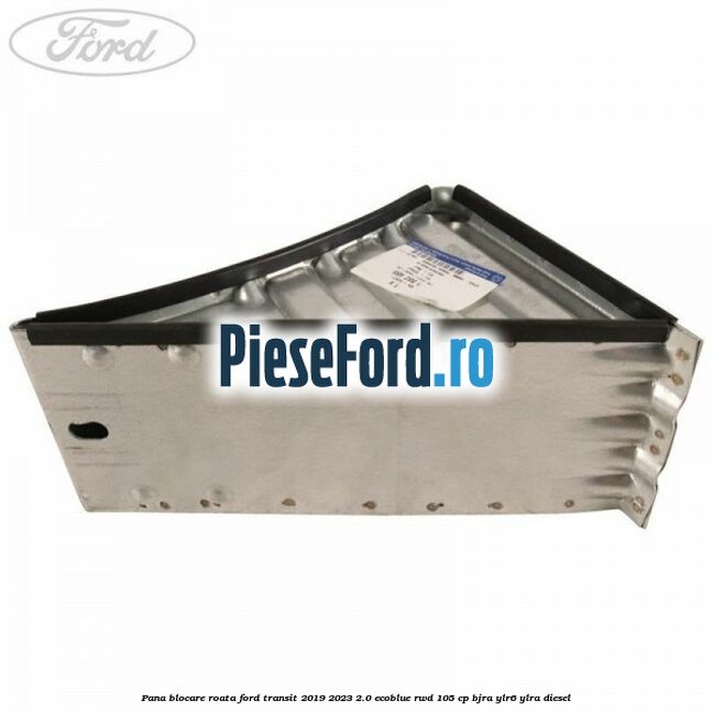 Pana blocare roata Ford Transit 2019-2023 2.0 EcoBlue RWD 105 cp Pana blocare roata Ford Transit 2019-2023 2.0 EcoBlue RWD 105 cp BJRA, YLR6, YLRA diesel