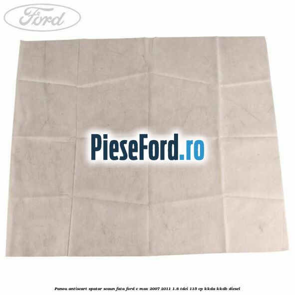 Panou antiscart spatar scaun fata Ford C-Max 2007-2011 1.8 TDCi 115 cp Panou antiscart spatar scaun fata Ford C-Max 2007-2011 1.8 TDCi 115 cp KKDA, KKDB diesel