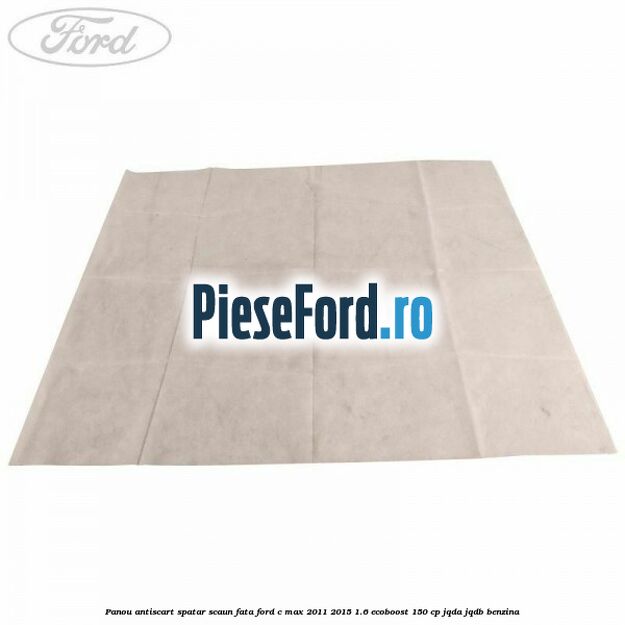 Panou antiscart spatar scaun fata Ford C-Max 2011-2015 1.6 EcoBoost 150 cp JQDA, JQDB benzina