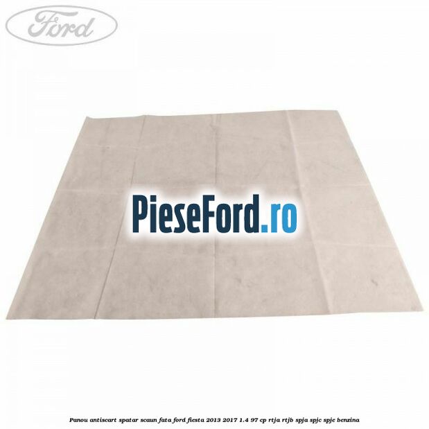 Panou antiscart spatar scaun fata Ford Fiesta 2013-2017 1.4 97 cp RTJA, RTJB, SPJA, SPJC, SPJE benzina