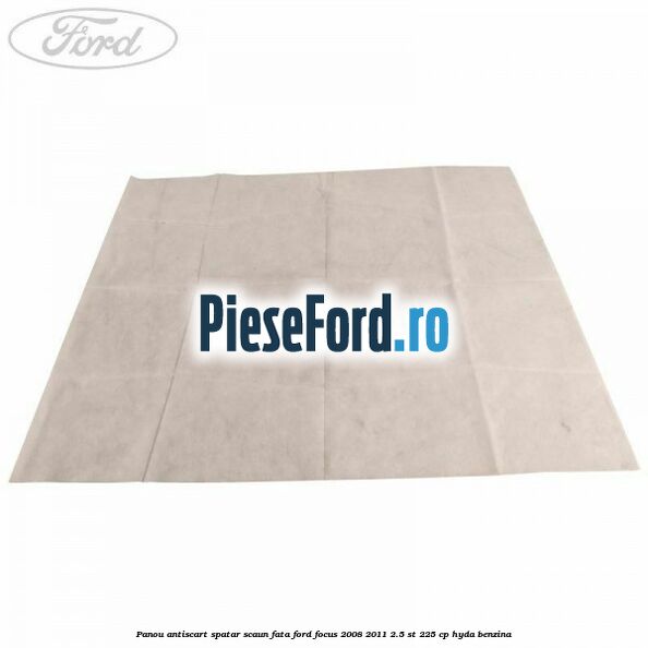 Panou antiscart spatar scaun fata Ford Focus 2008-2011 2.5 ST 225 cp HYDA benzina