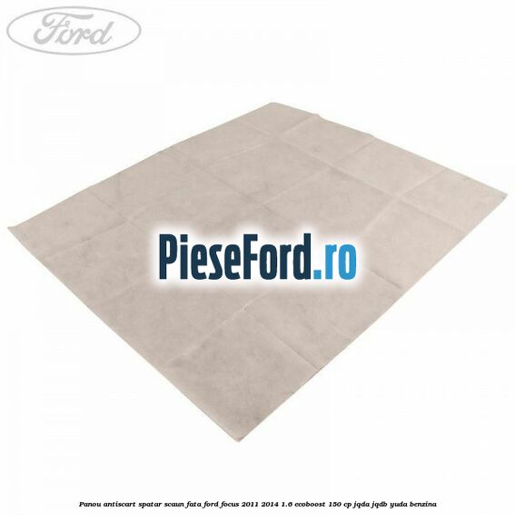 Panou antiscart spatar scaun fata Ford Focus 2011-2014 1.6 EcoBoost 150 cp JQDA, JQDB, YUDA benzina