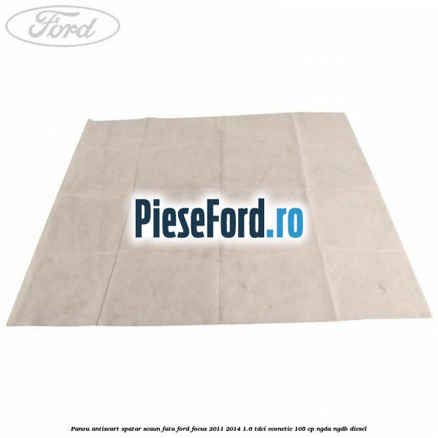 Panou antiscart spatar scaun fata Ford Focus 2011-2014 1.6 TDCi ECOnetic 105 cp NGDA, NGDB diesel
