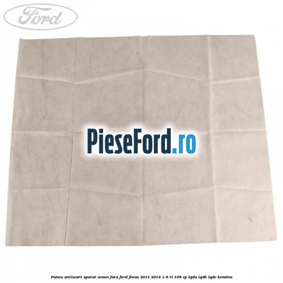 Panou antiscart spatar scaun fata Ford Focus 2011-2014 1.6 Ti 105 cp IQDA, IQDB, IQDC benzina