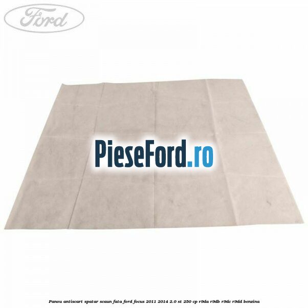 Panou antiscart spatar scaun fata Ford Focus 2011-2014 2.0 ST 250 cp Panou antiscart spatar scaun fata Ford Focus 2011-2014 2.0 ST 250 cp R9DA, R9DB, R9DC, R9DD benzina