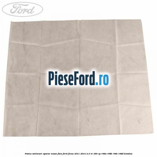 Panou antiscart spatar scaun fata Ford Focus 2011-2014 2.0 ST 250 cp Panou antiscart spatar scaun fata Ford Focus 2011-2014 2.0 ST 250 cp R9DA, R9DB, R9DC, R9DD benzina