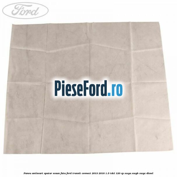 Panou antiscart spatar scaun fata Ford Transit Connect 2013-2018 1.5 TDCi 120 cp XWGA, XWGB, XWGC diesel
