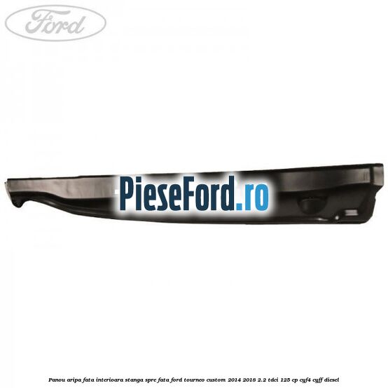 Panou aripa fata interioara stanga spre fata Ford Tourneo Custom 2014-2018 2.2 TDCi 125 cp Panou aripa fata interioara stanga spre fata Ford Tourneo Custom 2014-2018 2.2 TDCi 125 cp CYF4, CYFF diesel