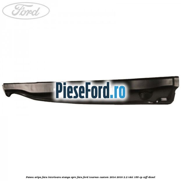 Panou aripa fata interioara stanga spre fata Ford Tourneo Custom 2014-2018 2.2 TDCi 155 cp CVFF diesel