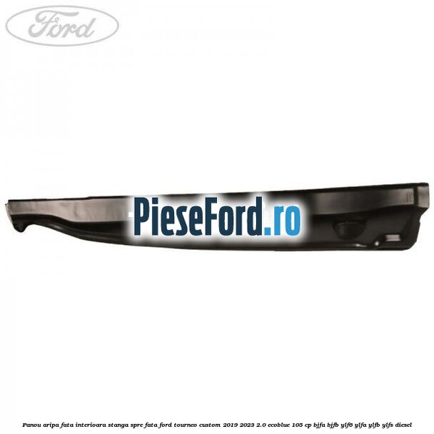 Panou aripa fata interioara stanga spre fata Ford Tourneo Custom 2019-2023 2.0 EcoBlue 105 cp BJFA, BJFB, YLF6, YLFA, YLFB, YLFS diesel