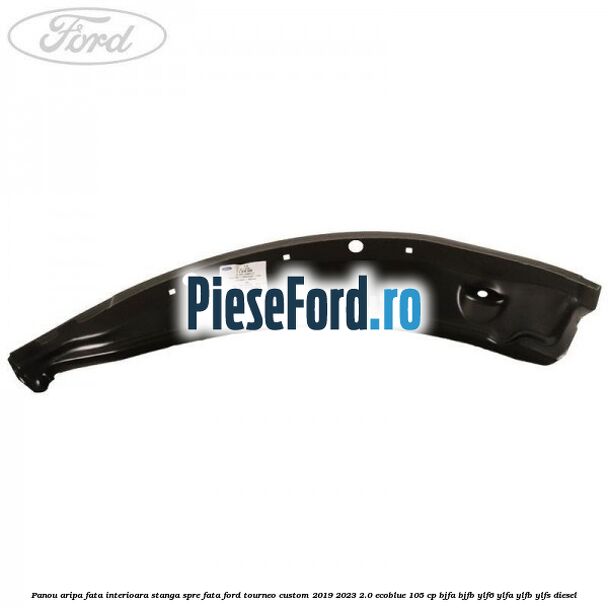 Panou aripa fata interioara stanga spre fata Ford Tourneo Custom 2019-2023 2.0 EcoBlue 105 cp BJFA, BJFB, YLF6, YLFA, YLFB, YLFS diesel