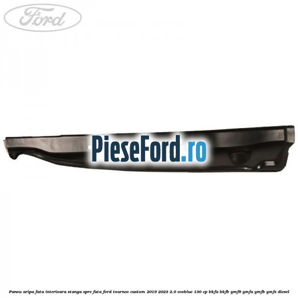 Panou aripa fata interioara stanga spre fata Ford Tourneo Custom 2019-2023 2.0 EcoBlue 130 cp BKFA, BKFB, YMF6, YMFA, YMFB, YMFS diesel