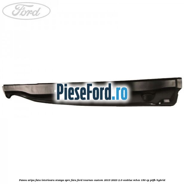 Panou aripa fata interioara stanga spre fata Ford Tourneo Custom 2019-2023 2.0 EcoBlue mHEV 150 cp Panou aripa fata interioara stanga spre fata Ford Tourneo Custom 2019-2023 2.0 EcoBlue mHEV 150 cp P0FB Hybrid