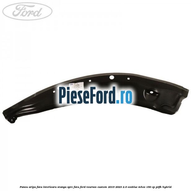 Panou aripa fata interioara stanga spre fata Ford Tourneo Custom 2019-2023 2.0 EcoBlue mHEV 150 cp Panou aripa fata interioara stanga spre fata Ford Tourneo Custom 2019-2023 2.0 EcoBlue mHEV 150 cp P0FB Hybrid