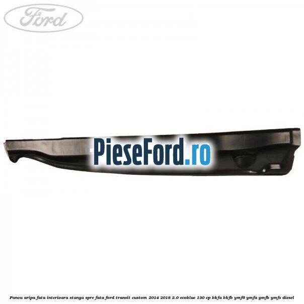 Panou aripa fata interioara stanga spre fata Ford Transit Custom 2014-2018 2.0 EcoBlue 130 cp Panou aripa fata interioara stanga spre fata Ford Transit Custom 2014-2018 2.0 EcoBlue 130 cp BKFA, BKFB, YMF6, YMFA, YMFB, YMFS diesel