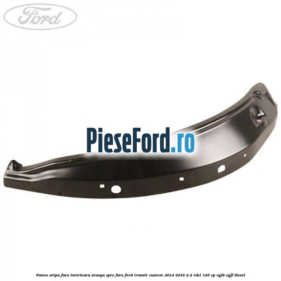 Panou aripa fata interioara stanga spre fata Ford Transit Custom 2014-2018 2.2 TDCi 125 cp Panou aripa fata interioara stanga spre fata Ford Transit Custom 2014-2018 2.2 TDCi 125 cp CYF4, CYFF diesel