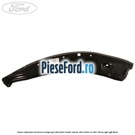 Panou aripa fata interioara stanga spre fata Ford Transit Custom 2014-2018 2.2 TDCi 125 cp Panou aripa fata interioara stanga spre fata Ford Transit Custom 2014-2018 2.2 TDCi 125 cp CYF4, CYFF diesel
