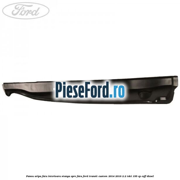 Panou aripa fata interioara stanga spre fata Ford Transit Custom 2014-2018 2.2 TDCi 155 cp CVFF diesel