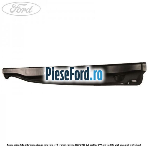 Panou aripa fata interioara stanga spre fata Ford Transit Custom 2019-2023 2.0 EcoBlue 170 cp Panou aripa fata interioara stanga spre fata Ford Transit Custom 2019-2023 2.0 EcoBlue 170 cp BLFA, BLFB, YNF6, YNFA, YNFB, YNFS diesel