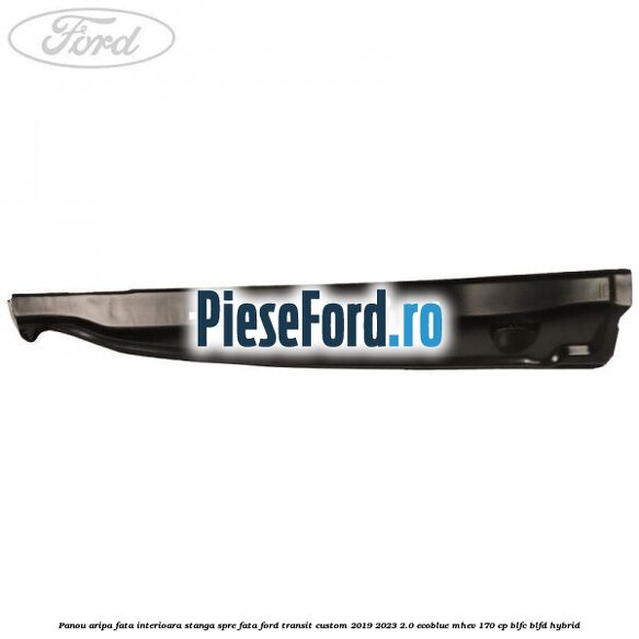 Panou aripa fata interioara stanga spre fata Ford Transit Custom 2019-2023 2.0 EcoBlue mHEV 170 cp BLFC, BLFD Hybrid