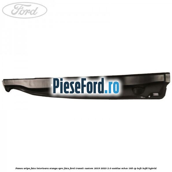 Panou aripa fata interioara stanga spre fata Ford Transit Custom 2019-2023 2.0 EcoBlue mHEV 185 cp BCFC, BCFD Hybrid