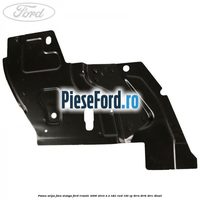 Panou aripa fata stanga Ford Transit 2006-2014 2.2 TDCi RWD 100 cp Panou aripa fata stanga Ford Transit 2006-2014 2.2 TDCi RWD 100 cp DRRA, DRRB, DRRC diesel