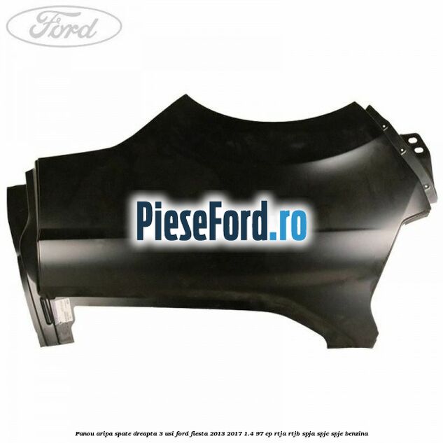 Panou aripa spate dreapta 3 usi Ford Fiesta 2013-2017 1.4 97 cp RTJA, RTJB, SPJA, SPJC, SPJE benzina