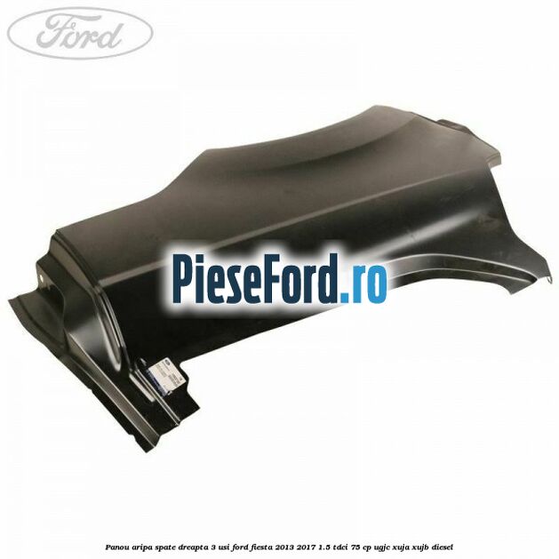 Panou aripa spate dreapta 3 usi Ford Fiesta 2013-2017 1.5 TDCi 75 cp UGJC, XUJA, XUJB diesel