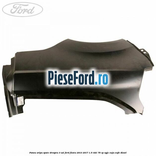 Panou aripa spate dreapta 3 usi Ford Fiesta 2013-2017 1.5 TDCi 75 cp UGJC, XUJA, XUJB diesel