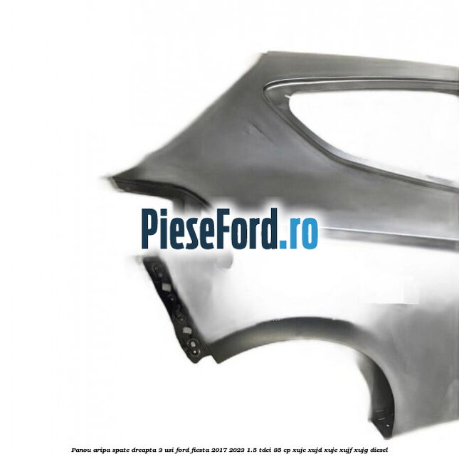 Panou aripa spate dreapta 3 usi Ford Fiesta 2017-2023 1.5 TDCi 85 cp XUJC, XUJD, XUJE, XUJF, XUJG diesel