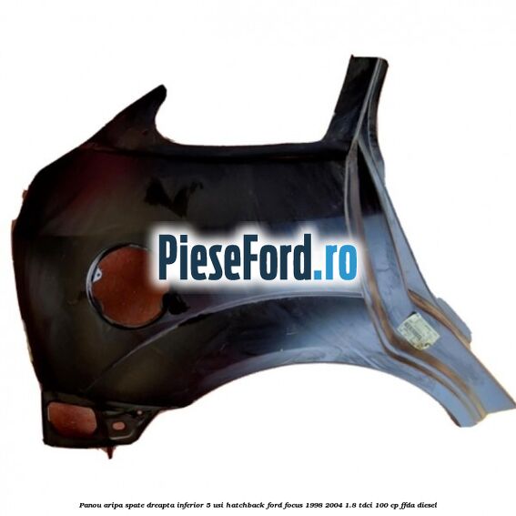 Panou aripa spate dreapta inferior 5 usi hatchback Ford Focus 1998-2004 1.8 TDCi 100 cp Panou aripa spate dreapta inferior 5 usi hatchback Ford Focus 1998-2004 1.8 TDCi 100 cp FFDA diesel