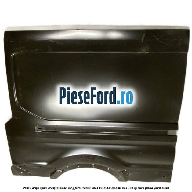 Panou aripa spate dreapta model lung Ford Transit 2014-2018 2.0 EcoBlue RWD 130 cp BKRA, YMHA, YMR6 diesel