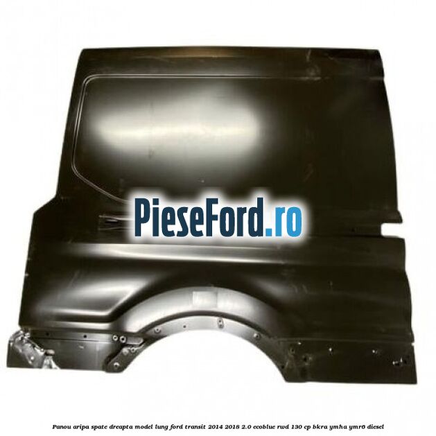 Panou aripa spate dreapta model lung Ford Transit 2014-2018 2.0 EcoBlue RWD 130 cp BKRA, YMHA, YMR6 diesel
